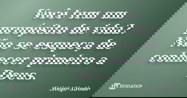 Você tem um propósito de vida? Não se esqueça de conhecer primeiro a Deus.... Frase de Helgir Girodo.