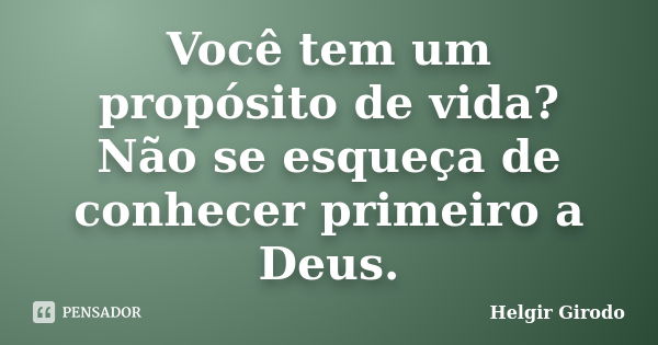 Você tem um propósito de vida? Não se esqueça de conhecer primeiro a Deus.... Frase de Helgir Girodo.