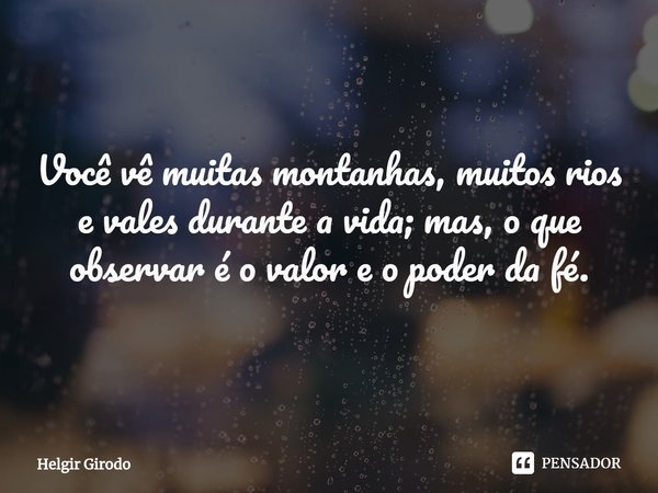 ⁠Você vê muitas montanhas, muitos rios e vales durante a vida; mas, o que observar é o valor e o poder da fé.... Frase de Helgir Girodo.