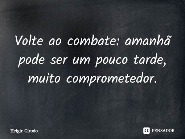 ⁠ Volte ao combate: amanhã pode ser um pouco tarde, muito comprometedor.... Frase de Helgir Girodo.