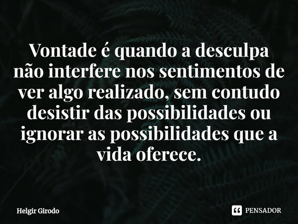 ⁠Vontade é quando a desculpa não interfere nos sentimentos de ver algo realizado, sem contudo desistir das possibilidades ou ignorar as possibilidades que a vid... Frase de Helgir Girodo.