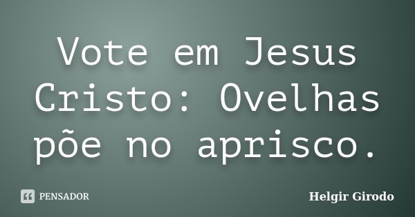 Vote em Jesus Cristo: Ovelhas põe no aprisco.... Frase de Helgir Girodo.