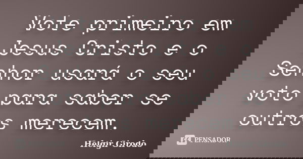 Vote primeiro em Jesus Cristo e o Senhor usará o seu voto para saber se outros merecem.... Frase de Helgir Girodo.