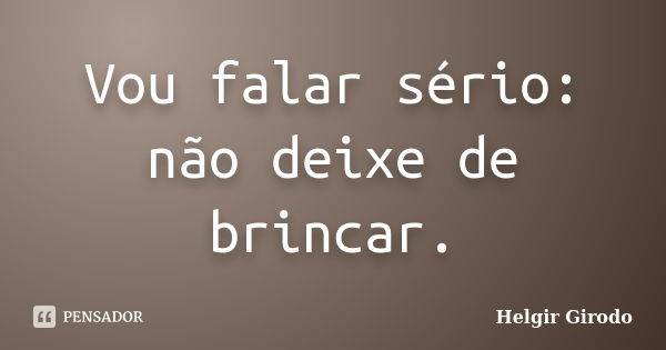 Vou falar sério: não deixe de brincar.... Frase de Helgir Girodo.