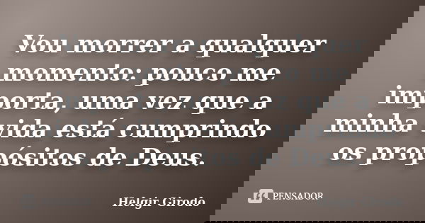 Vou morrer a qualquer momento: pouco me importa, uma vez que a minha vida está cumprindo os propósitos de Deus.... Frase de Helgir Girodo.