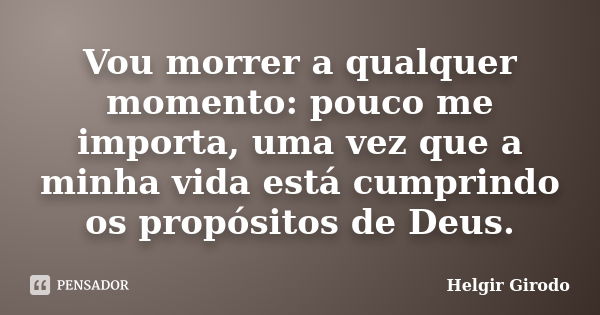 Vou morrer a qualquer momento: pouco me importa, uma vez que a minha vida está cumprindo os propósitos de Deus.... Frase de Helgir Girodo.