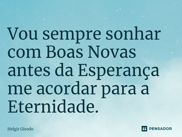 ⁠Vou sempre sonhar com Boas Novas antes da Esperança me acordar para a Eternidade.... Frase de Helgir Girodo.