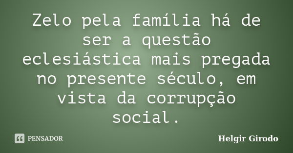 Zelo pela família há de ser a questão eclesiástica mais pregada no presente século, em vista da corrupção social.... Frase de Helgir Girodo.