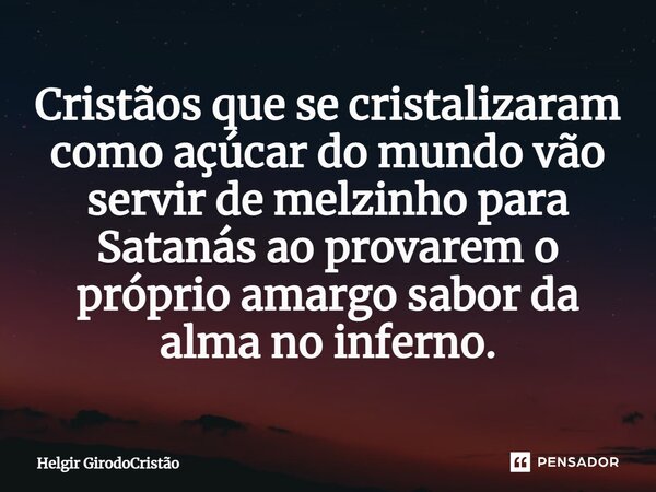 ⁠Cristãos que se cristalizaram como açúcar do mundo vão servir de melzinho para Satanás ao provarem o próprio amargo sabor da alma no inferno.... Frase de Helgir GirodoCristão.