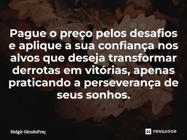 ⁠Pague o preço pelos desafios e aplique a sua confiança nos alvos que deseja transformar derrotas em vitórias, apenas praticando a perseverança de seus sonhos.... Frase de Helgir GirodoPreç.