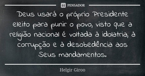 Deus usará o próprio Presidente eleito para punir o povo, visto que a religião nacional é voltada à idolatria, à corrupção e à desobedência aos Seus mandamentos... Frase de Helgir Giroo.