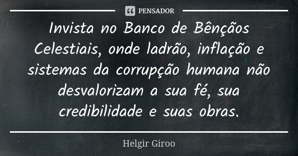 Invista no Banco de Bênçãos Celestiais, onde ladrão, inflação e sistemas da corrupção humana não desvalorizam a sua fé, sua credibilidade e suas obras.... Frase de Helgir Giroo.