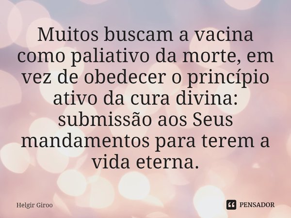 ⁠Muitos buscam a vacina como paliativo da morte, em vez de obedecer o princípio ativo da cura divina: submissão aos Seus mandamentos para terem a vida eterna.... Frase de Helgir Giroo.