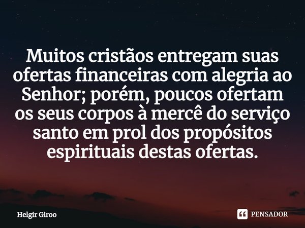 Muitos cristãos entregam suas ofertas financeiras com alegria ao Senhor; porém, poucos ofertam os seus corpos à mercê do serviço santo em prol dos propósitos es... Frase de Helgir Giroo.