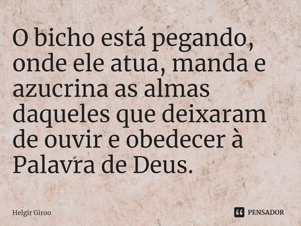 ⁠O bicho está pegando, onde ele atua, manda e azucrina as almas daqueles que deixaram de ouvir e obedecer à Palavra de Deus.... Frase de Helgir Giroo.