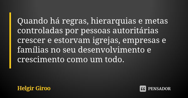 Quando há regras, hierarquias e metas controladas por pessoas autoritárias crescer e estorvam igrejas, empresas e famílias no seu desenvolvimento e crescimento ... Frase de Helgir Giroo.