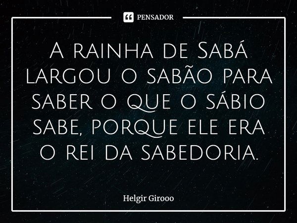 ⁠A rainha de Sabá largou o sabão para saber o que o sábio sabe, porque ele era o rei da sabedoria.... Frase de Helgir Girooo.