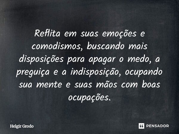 ⁠Reflita em suas emoções e comodismos, buscando mais disposições para apagar o medo, a preguiça e a indisposição, ocupando sua mente e suas mãos com boas ocupaç... Frase de Helgir Grodo.