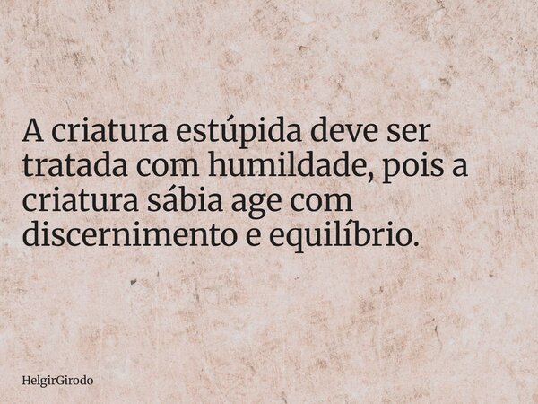 A criatura estúpida deve ser tratada com humildade, pois a criatura sábia age com discernimento e equilíbrio.... Frase de HelgirGirodo.