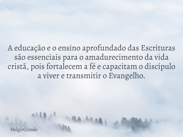 A educação e o ensino aprofundado das Escrituras são essenciais para o amadurecimento da vida cristã, pois fortalecem a fé e capacitam o discípulo a viver e tra... Frase de HelgirGirodo.