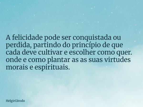 A felicidade pode ser conquistada ou perdida, partindo do princípio de que cada deve cultivar e escolher como quer. onde e como plantar as as suas virtudes mora... Frase de HelgirGirodo.