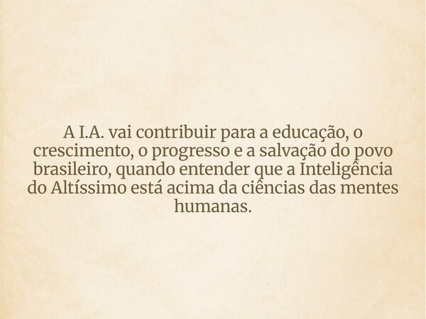 A I.A. vai contribuir para a educação, o crescimento, o progresso e a salvação do povo brasileiro, quando entender que a Inteligência do Altíssimo está acima da... Frase de HelgirGirodo.