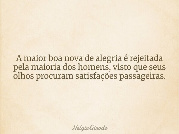 A maior boa nova de alegria é rejeitada pela maioria dos homens, visto que seus olhos procuram satisfações passageiras.... Frase de HelgirGirodo.