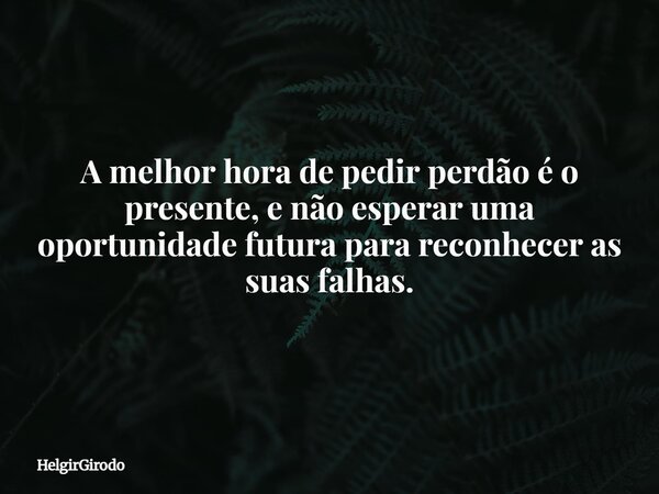 A melhor hora de pedir perdão é o presente, e não esperar uma oportunidade futura para reconhecer as suas falhas.... Frase de HelgirGirodo.