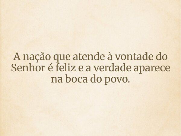 A nação que atende à vontade do Senhor é feliz e a verdade aparece na boca do povo.... Frase de HelgirGirodo.