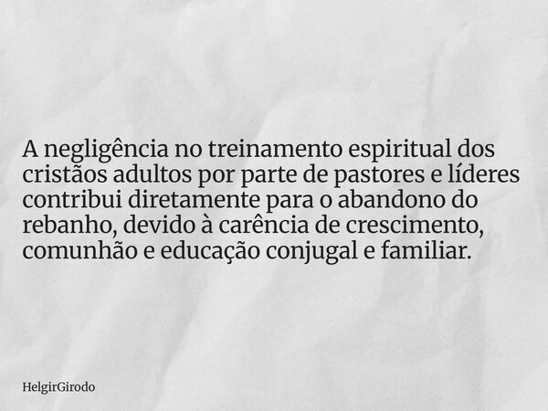 A negligência no treinamento espiritual dos cristãos adultos por parte de pastores e líderes contribui diretamente para o abandono do rebanho, devido à carência... Frase de HelgirGirodo.