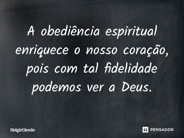 A obediência espiritual enriquece o nosso coração, pois com tal fidelidade podemos ver a Deus.... Frase de HelgirGirodo.