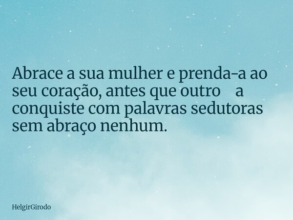 Abrace a sua mulher e prenda-a ao seu coração, antes que outro a conquiste com palavras sedutoras sem abraço nenhum.... Frase de HelgirGirodo.