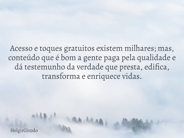 Acesso e toques gratuitos existem milhares; mas, conteúdo que é bom a gente paga pela qualidade e dá testemunho da verdade que presta, edifica, transforma e enr... Frase de HelgirGirodo.