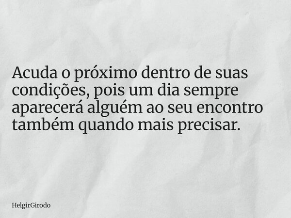 Acuda o próximo dentro de suas condições, pois um dia sempre aparecerá alguém ao seu encontro também quando mais precisar.... Frase de HelgirGirodo.