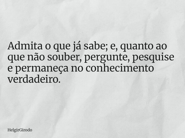 Admita o que já sabe; e, quanto ao que não souber, pergunte, pesquise e permaneça no conhecimento verdadeiro.... Frase de HelgirGirodo.