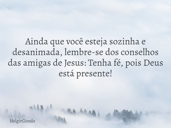 Ainda que você esteja sozinha e desanimada, lembre-se dos conselhos das amigas de Jesus: Tenha fé, pois Deus está presente!... Frase de HelgirGirodo.