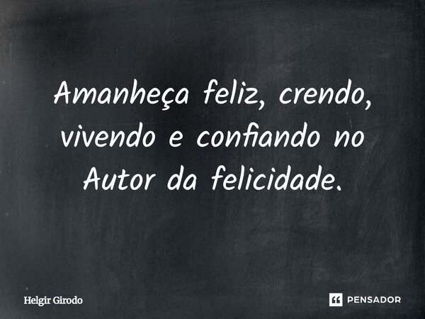 Amanheça feliz, crendo, vivendo e confiando no Autor da felicidade.... Frase de Helgir Girodo.