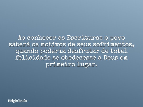 Ao conhecer as Escrituras o povo saberá os motivos de seus sofrimentos, quando poderia desfrutar de total felicidade se obedecesse a Deus em primeiro lugar.... Frase de HelgirGirodo.