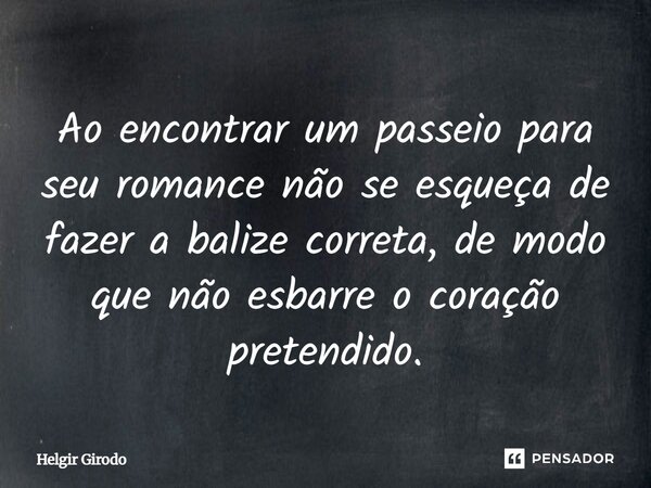 Ao encontrar um passeio para seu romance não se esqueça de fazer a balize correta, de modo que não esbarre o coração pretendido.... Frase de Helgir Girodo.