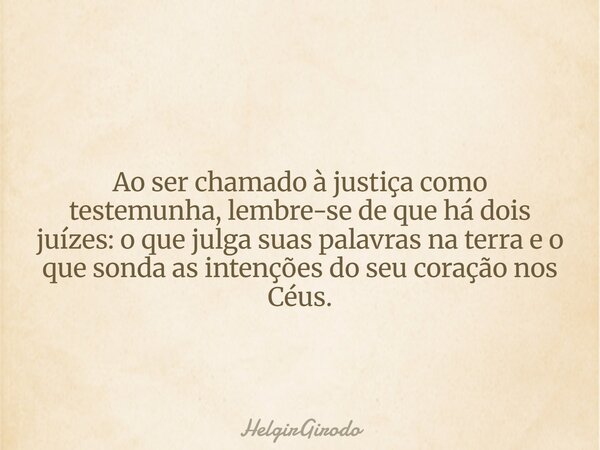 Ao ser chamado à justiça como testemunha, lembre-se de que há dois juízes: o que julga suas palavras na terra e o que sonda as intenções do seu coração nos Céus... Frase de HelgirGirodo.