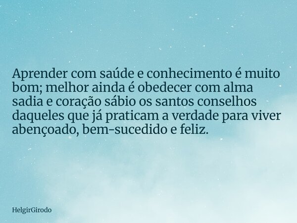 Aprender com saúde e conhecimento é muito bom; melhor ainda é obedecer com alma sadia e coração sábio os santos conselhos daqueles que já praticam a verdade par... Frase de HelgirGirodo.