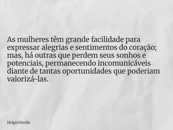 As mulheres têm grande facilidade para expressar alegrias e sentimentos do coração; mas, há outras que perdem seus sonhos e potenciais, permanecendo incomunicáv... Frase de HelgirGirodo.