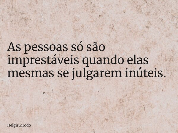 As pessoas só são imprestáveis quando elas mesmas se julgarem inúteis.... Frase de HelgirGirodo.
