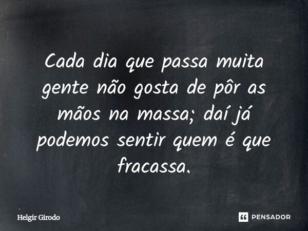 Cada dia que passa muita gente não gosta de pôr as mãos na massa; daí já podemos sentir quem é que fracassa.... Frase de Helgir Girodo.