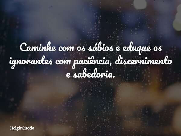 Caminhe com os sábios e eduque os ignorantes com paciência, discernimento e sabedoria.... Frase de HelgirGirodo.