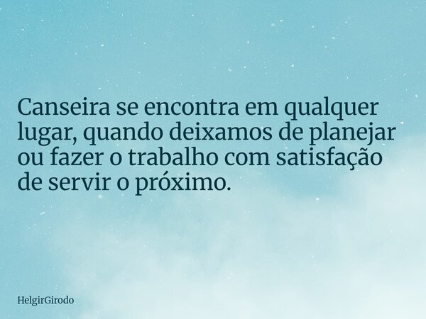 Canseira se encontra em qualquer lugar, quando deixamos de planejar ou fazer o trabalho com satisfação de servir o próximo.... Frase de HelgirGirodo.