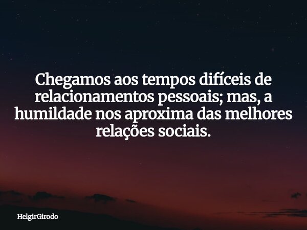 Chegamos aos tempos difíceis de relacionamentos pessoais; mas, a humildade nos aproxima das melhores relações sociais.... Frase de HelgirGirodo.