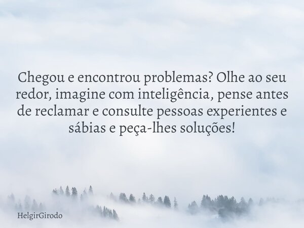 Chegou e encontrou problemas? Olhe ao seu redor, imagine com inteligência, pense antes de reclamar e consulte pessoas experientes e sábias e peça-lhes soluções!... Frase de HelgirGirodo.