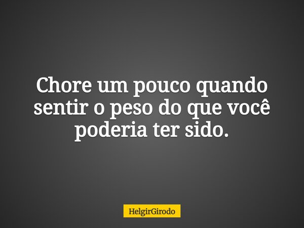 Chore um pouco quando sentir o peso do que você poderia ter sido.... Frase de HelgirGirodo.