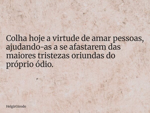 Colha hoje a virtude de amar pessoas, ajudando-as a se afastarem das maiores tristezas oriundas do próprio ódio.... Frase de HelgirGirodo.